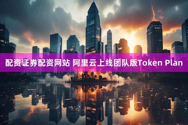 配资证券配资网站 阿里云上线团队版Token Plan