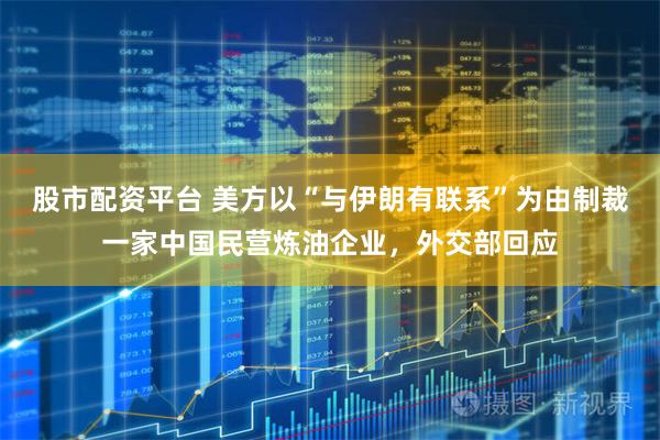 股市配资平台 美方以“与伊朗有联系”为由制裁一家中国民营炼油企业，外交部回应