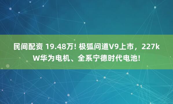 民间配资 19.48万! 极狐问道V9上市，227kW华为电机、全系宁德时代电池!