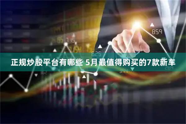 正规炒股平台有哪些 5月最值得购买的7款新车