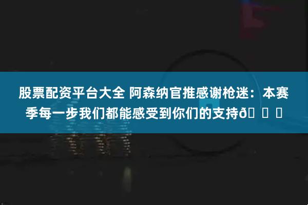 股票配资平台大全 阿森纳官推感谢枪迷：本赛季每一步我们都能感受到你们的支持👏