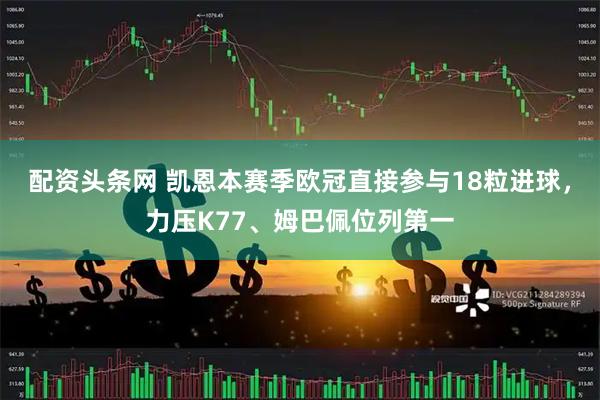 配资头条网 凯恩本赛季欧冠直接参与18粒进球，力压K77、姆巴佩位列第一