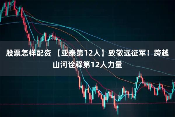 股票怎样配资 【亚泰第12人】致敬远征军！跨越山河诠释第12人力量