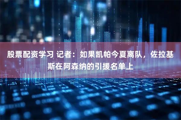 股票配资学习 记者：如果凯帕今夏离队，佐拉基斯在阿森纳的引援名单上