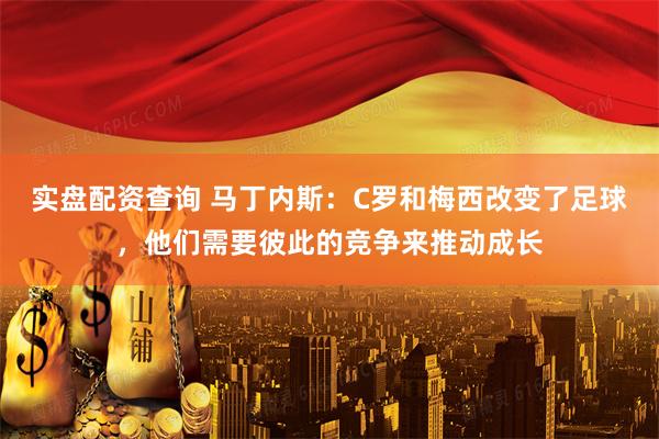 实盘配资查询 马丁内斯：C罗和梅西改变了足球，他们需要彼此的竞争来推动成长