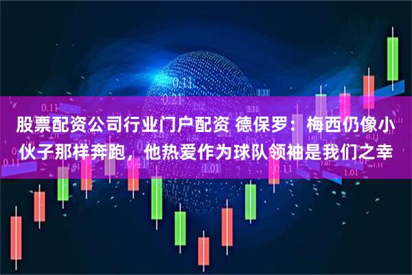 股票配资公司行业门户配资 德保罗：梅西仍像小伙子那样奔跑，他热爱作为球队领袖是我们之幸
