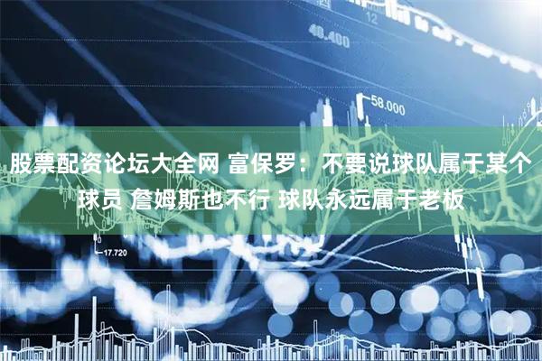 股票配资论坛大全网 富保罗：不要说球队属于某个球员 詹姆斯也不行 球队永远属于老板