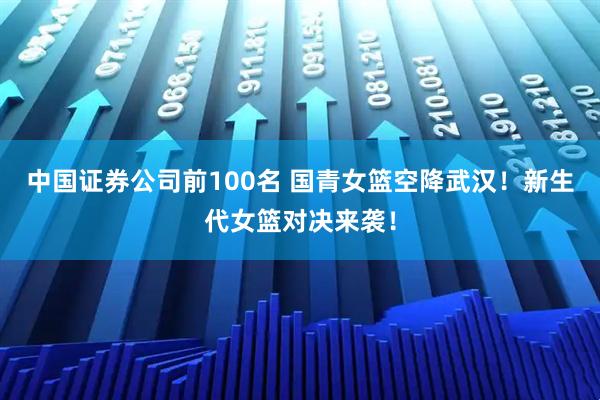 中国证券公司前100名 国青女篮空降武汉！新生代女篮对决来袭！