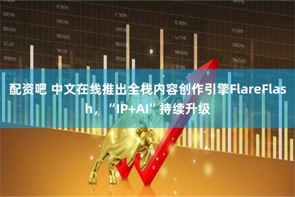 配资吧 中文在线推出全栈内容创作引擎FlareFlash,“IP+AI”持续升级