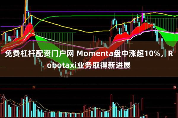免费杠杆配资门户网 Momenta盘中涨超10%，Robotaxi业务取得新进展