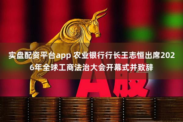 实盘配资平台app 农业银行行长王志恒出席2026年全球工商法治大会开幕式并致辞