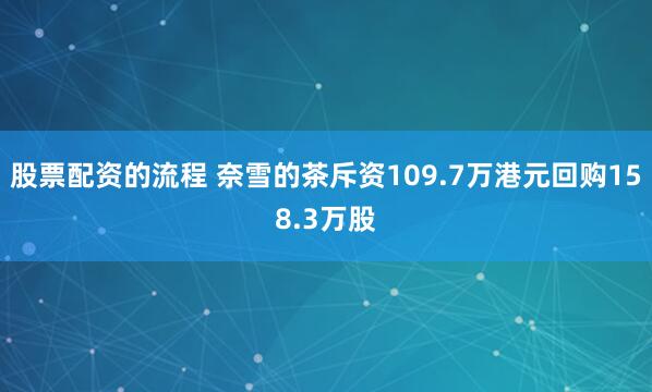 股票配资的流程 奈雪的茶斥资109.7万港元回购158.3万股