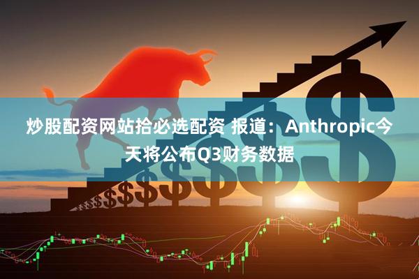 炒股配资网站拾必选配资 报道：Anthropic今天将公布Q3财务数据