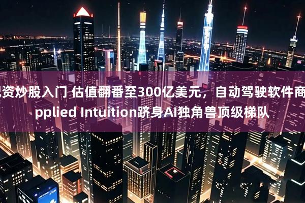 配资炒股入门 估值翻番至300亿美元，自动驾驶软件商Applied Intuition跻身AI独角兽顶级梯队